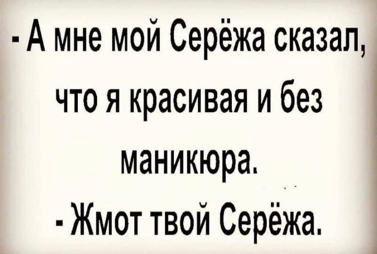 А мне мой Серёжа сказал что я красивая и без 1 маникюра _ Жмот твой Серёжа А