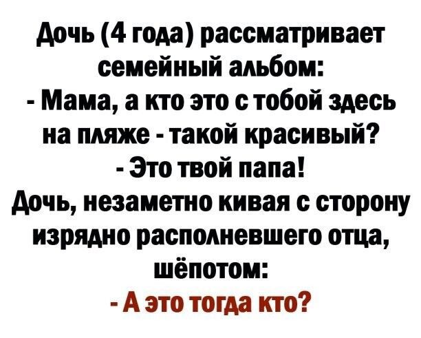 дочь 4 года рассматривает семейный альбом Мама а кто это с тобой здесь на пляже такой красивый Это твой папа дочь незаметно кивая с сторону изрядно распокневшето отца шёпотом А это тогда кто