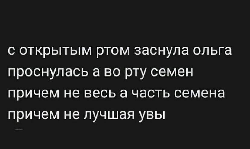 с открытым ртом заснула ольга проснулась а во рту семен причем не весь а часть семена причем не лучшая увы