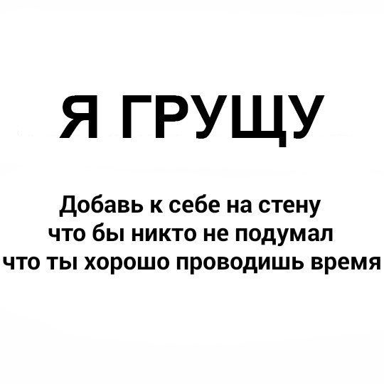 Я ГРУЩУ Добавь к себе на стену что бы никто не подумал что ты хорошо проводишь время