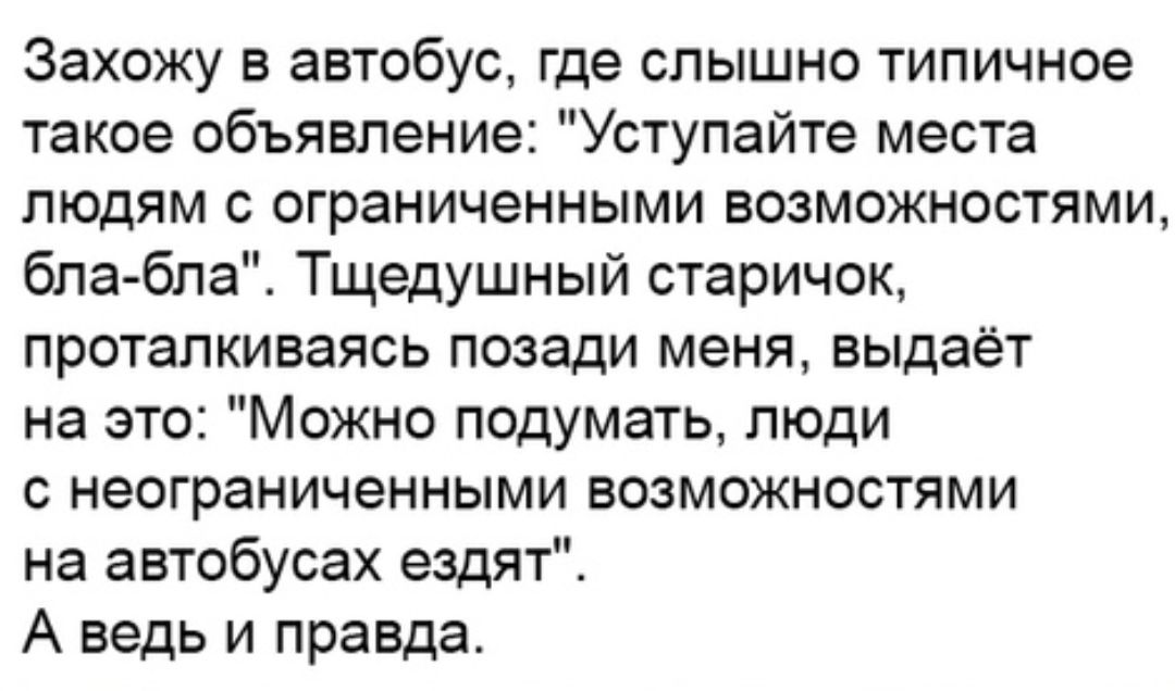 Захожу в автобус где слышно типичное такое объявление Уступайте места людям с ограниченными возможностями бла бла Тщедушный старичок проталкиваясь позади меня выдаёт на это Можно подумать люди с неограниченными возможностями на автобусах ездяті А ведь и правда