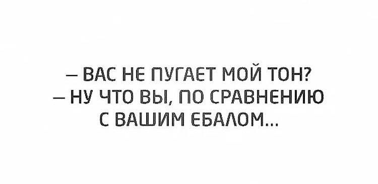 ВАС НЕ ПУГАЕТ МОЙ ТОН НУ ЧТО ВЫ ПО СРАВНЕНИЮ С ВАШИМ ЕВАЮМ