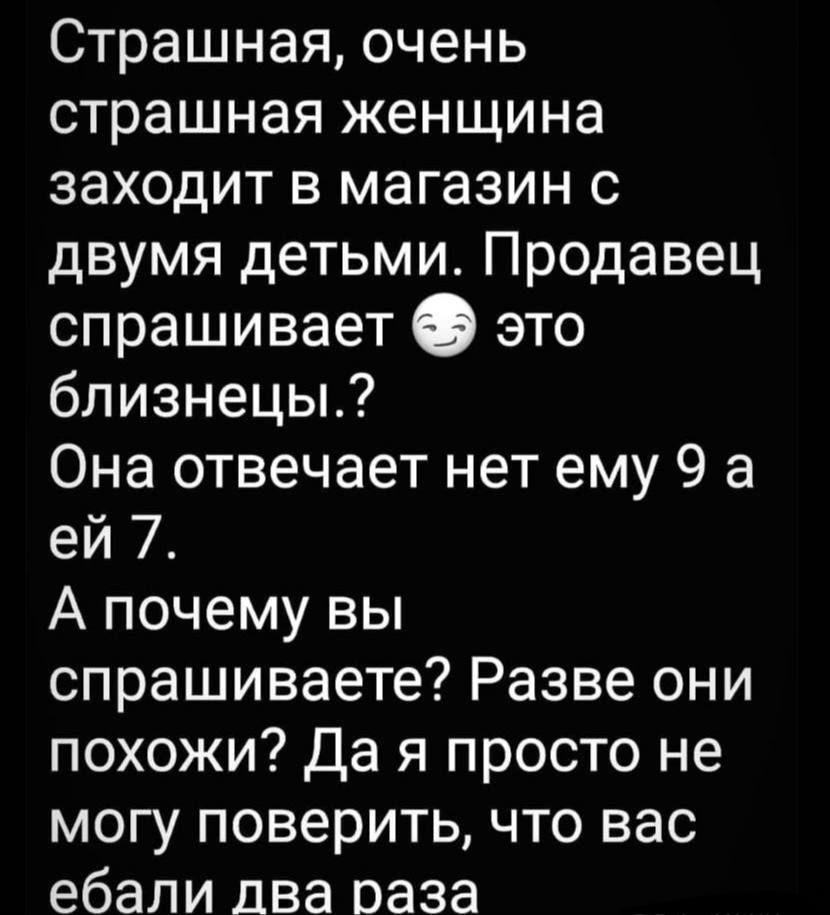 Страшная очень страшная женщина заходит в магазин с двумя детьми Продавец спрашивает О это близнецы Она отвечает нет ему 9 а ей 7 А почему вы спрашиваете Разве они похожи Да я просто не могу поверить что вас ебали два раза