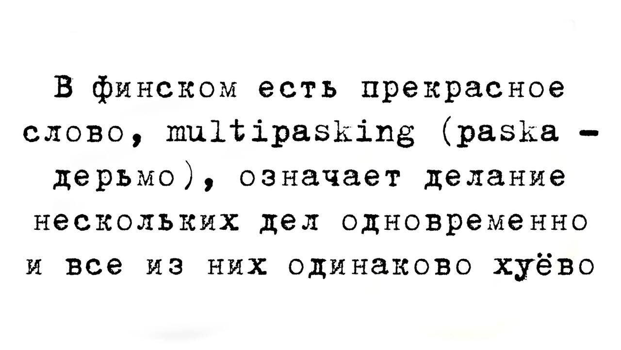 В финском есть прекрасное слово пшПірвзкіпё резка дерьмо означает делание нескольких дел одновременно и все из них одинаково хуёво