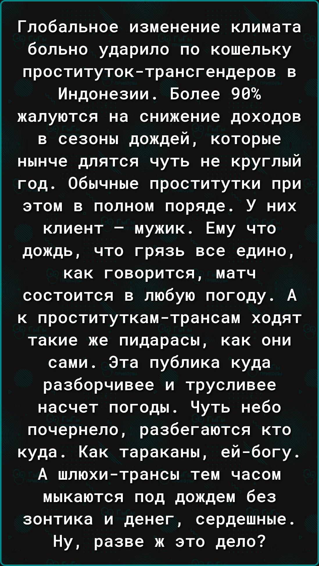 Глобальное изменение климата больно ударило по кошельку проститутоктрансгендеров в Индонезии Более 90 жалуются на снижение доходов в сезоны дождей которые нынче длятся чуть не круглый год Обычные проститутки при этом в полном поряде У них клиент _ МУЖИК ЕМУ ЧТО дождь что грязь все едино как говорится матч состоится в любую погоду А к проституткамтрансам ходят Такие же пидарасы как ОНИ сами Эта пуб
