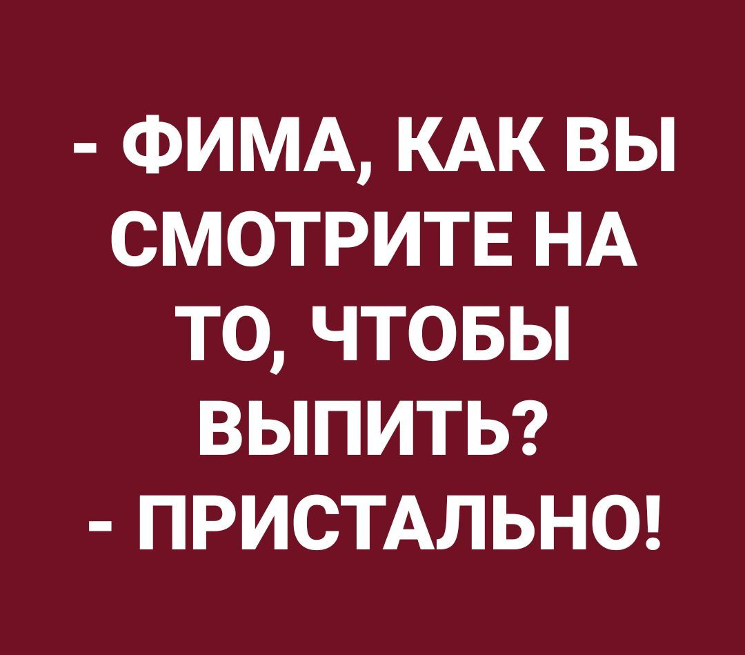 ФИМА КАК вы смотритв НА то чтовы выпиты пристмьн0