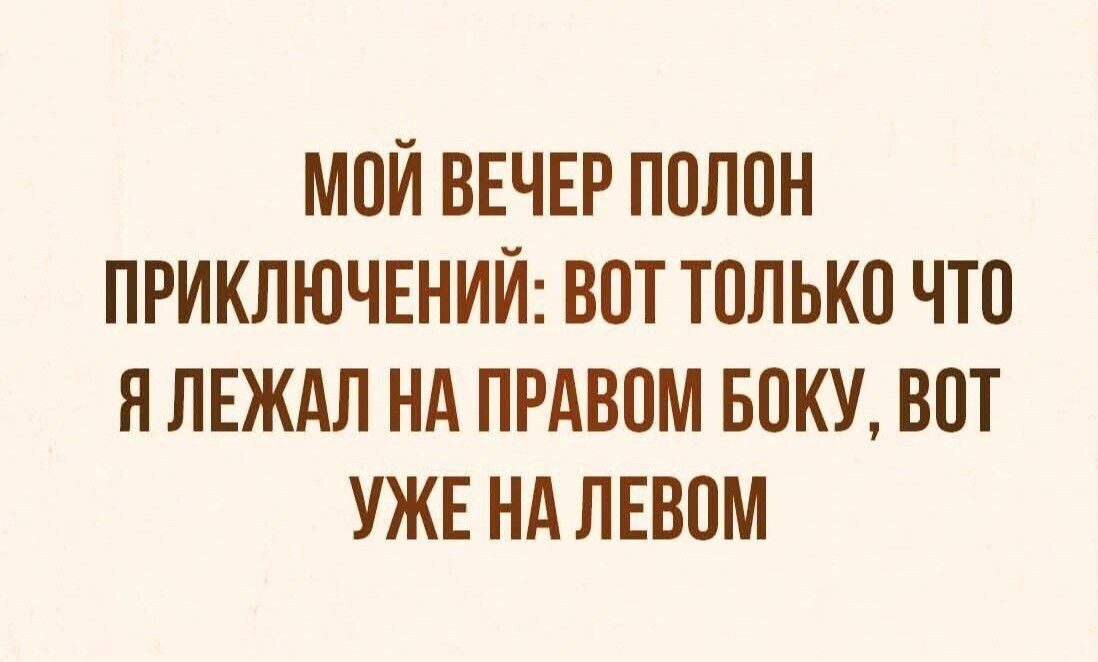 МОЙ ВЕЧЕР ПОЛОН ПРИКЛЮЧЕНИЙ ВОТ ТОЛЬКО ЧТО Я ЛЕЖАЛ НА ПРАВОМ БОКУ ВОТ УЖЕ НА ПЕВОМ