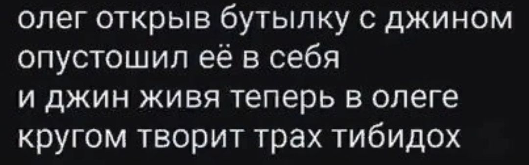 олег открыв бутылку с джином опустошил её в себя и джин живя теперь в олеге кругом творит трах тибидох