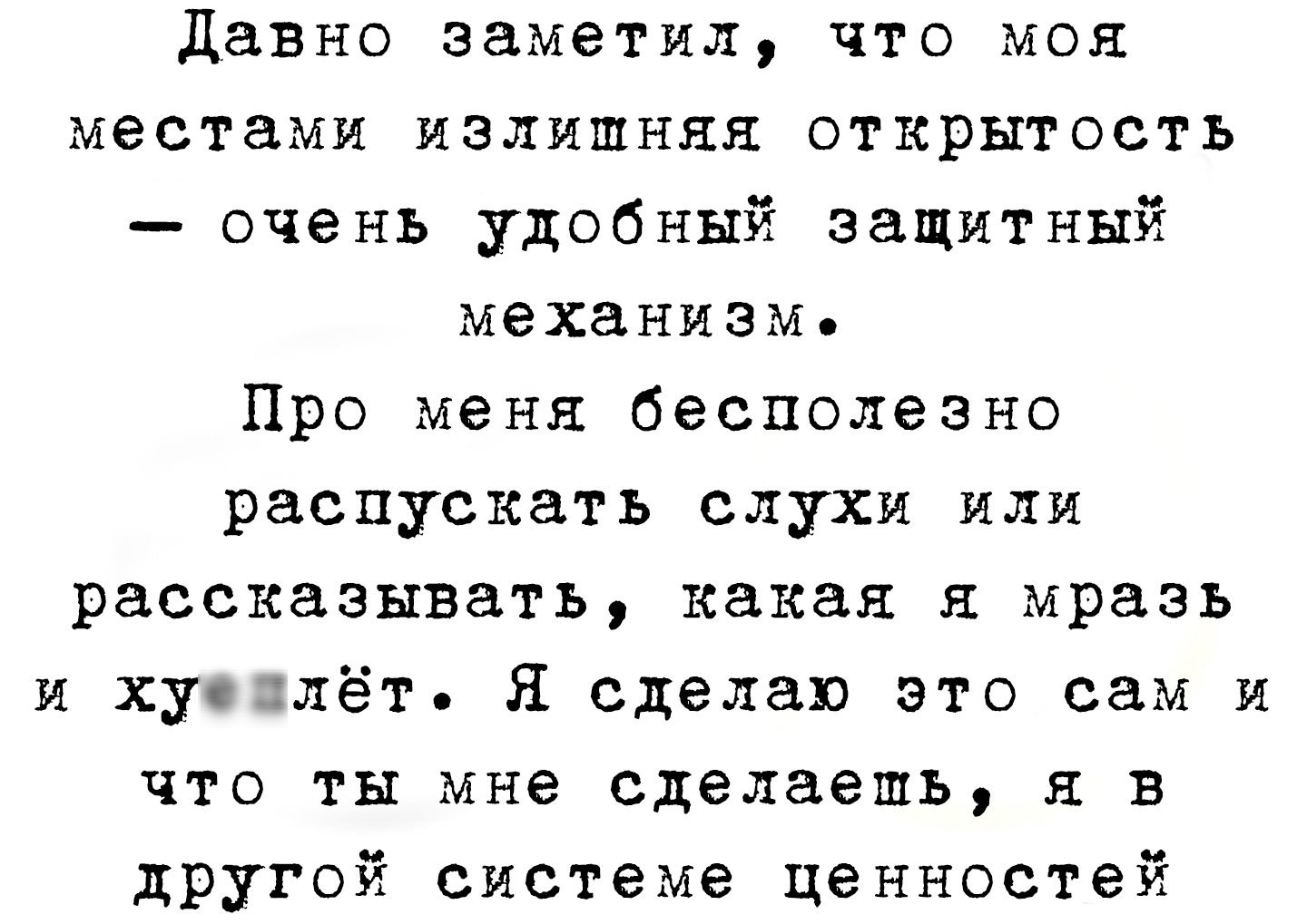 давно заметил что моя местами излишняя открытость очень удобный защитный механизм Про меня бесполезно распускать слухи или рассказывать какая мразь и хуеплёт я сделаю это сам и что ты мне сделаешь я в другой системе ценностей