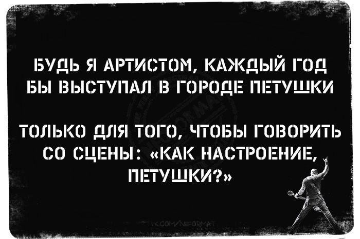 БУДЬ Я АРТИСТОМ КАЖДЫЙ ГОД БЫ ВЫСУПАЛ В ГОРОДЕ ПЕТУЩКИ ТОЛЬКО ДЛЯ ТОГО ЧТОБЫ ГОВОРИТЬ СО СЦЕНЫ КАК НАСТРОЕНИЕ ППУЩКИ