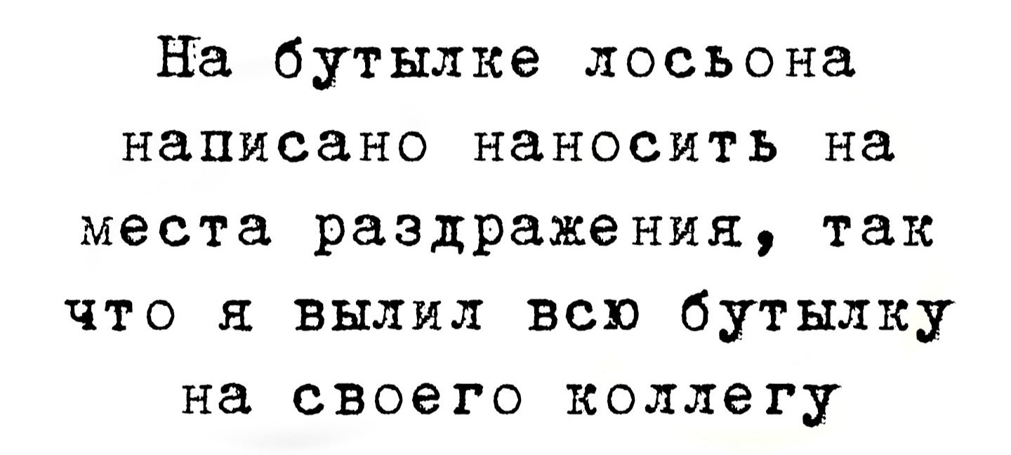 На бутылке лосьона написано наносить на места раздражения так что вылил всю бутылку на своего коллегу