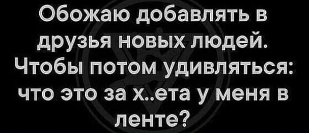 Обожаю добавлять в друзья новых людей Чтобы потом удивляться что это за хета у меня в ленте