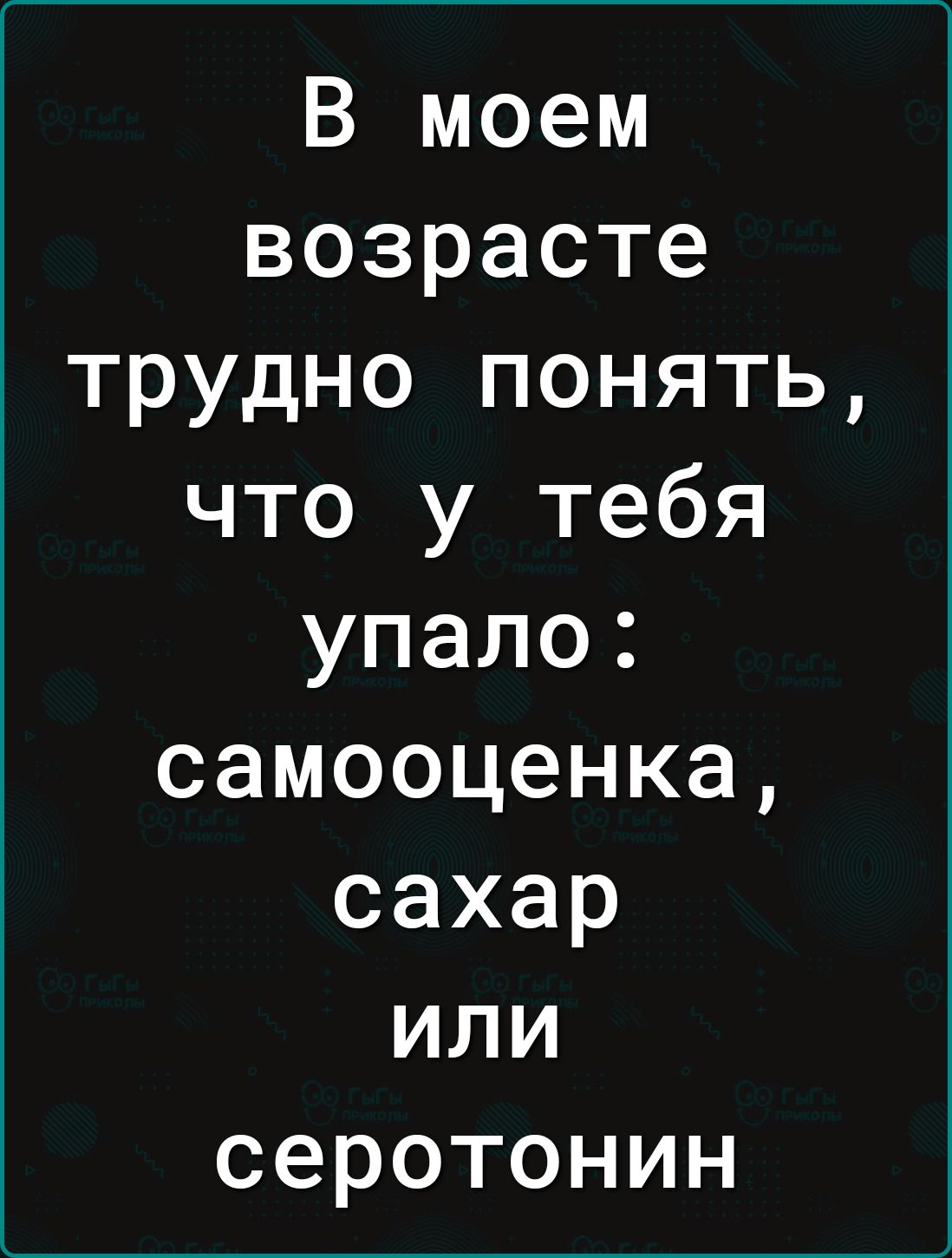 В моем возрасте трудно понять что у тебя упало самооценка сахар или серотонин