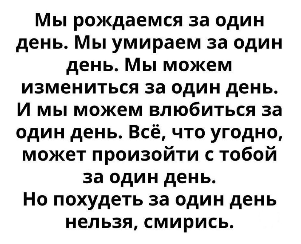 Мы рождаемся за один день Мы умираем за один день Мы можем измениться за один день И мы можем влюбиться за один день Всё что угодно может произойти с тобой за один день Но похудеть за один день нельзя смирись