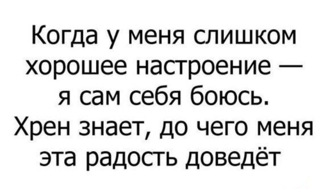 Когда у меня слишком хорошее насгроение я сам себя боюсь Хрен знает до чего меня эта радосгь доведёт