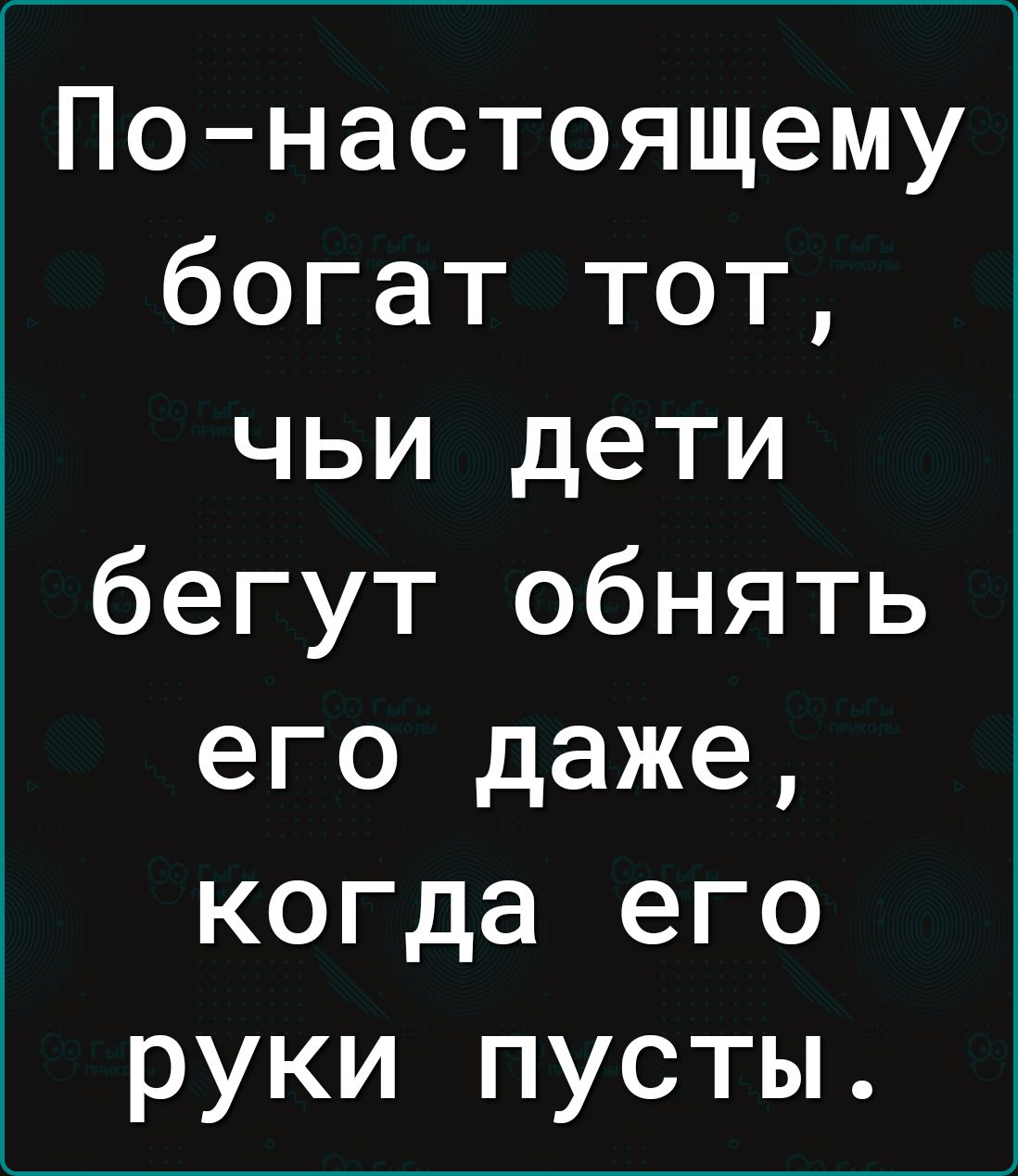 Понастоящему богат тот чьи дети бегут обнять его даже когда его руки пусты