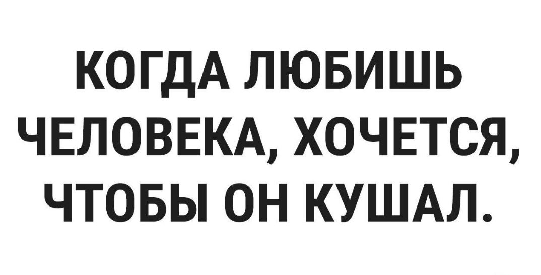 КОГДА ЛЮБИШЬ ЧЕЛОВЕКА ХОЧЕТСЯ ЧТОБЫ ОН КУШАЛ