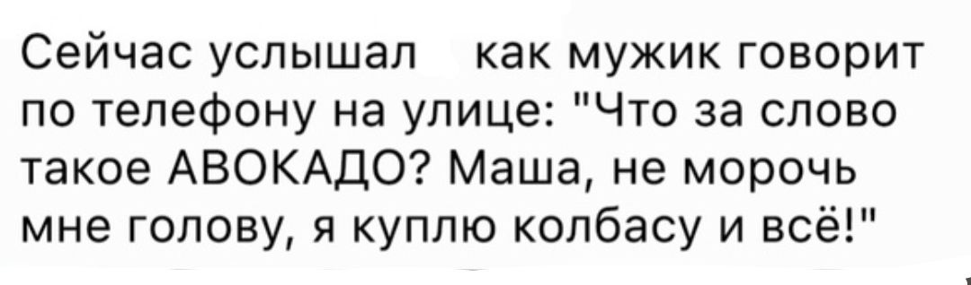 Сейчас услышал как мужик говорит по телефону на упиц Что за слово такое АВОКАДО Маша не морочь мне голову я куплю колбасу и всё