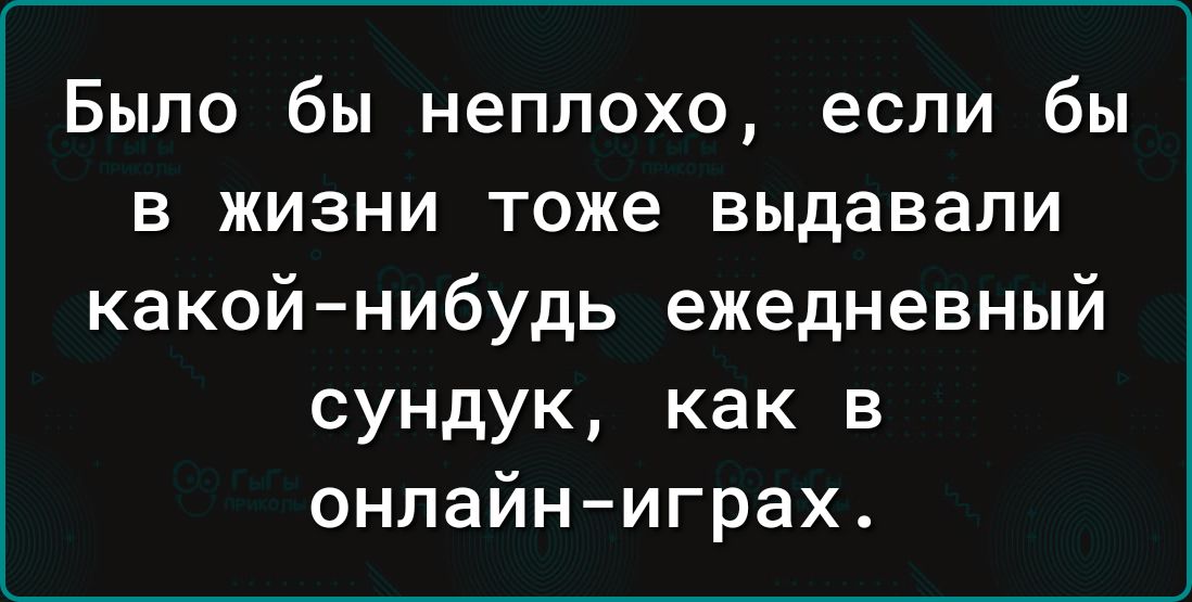 Было бы неплохо если бы в жизни тоже выдавали какойнибудь ежедневный сундук как в онлайниграх