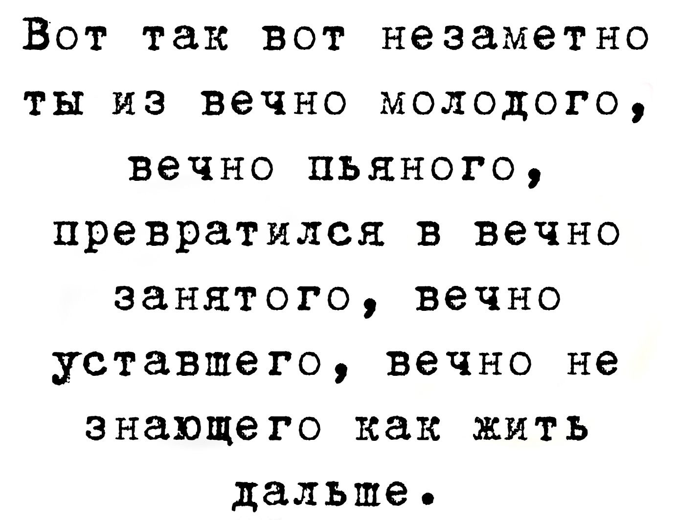 Вот так вот незаметно ты из вечно молодого вечно пьяного превратился в вечно занятого вечно уставшего вечно не знающего как жить дальше