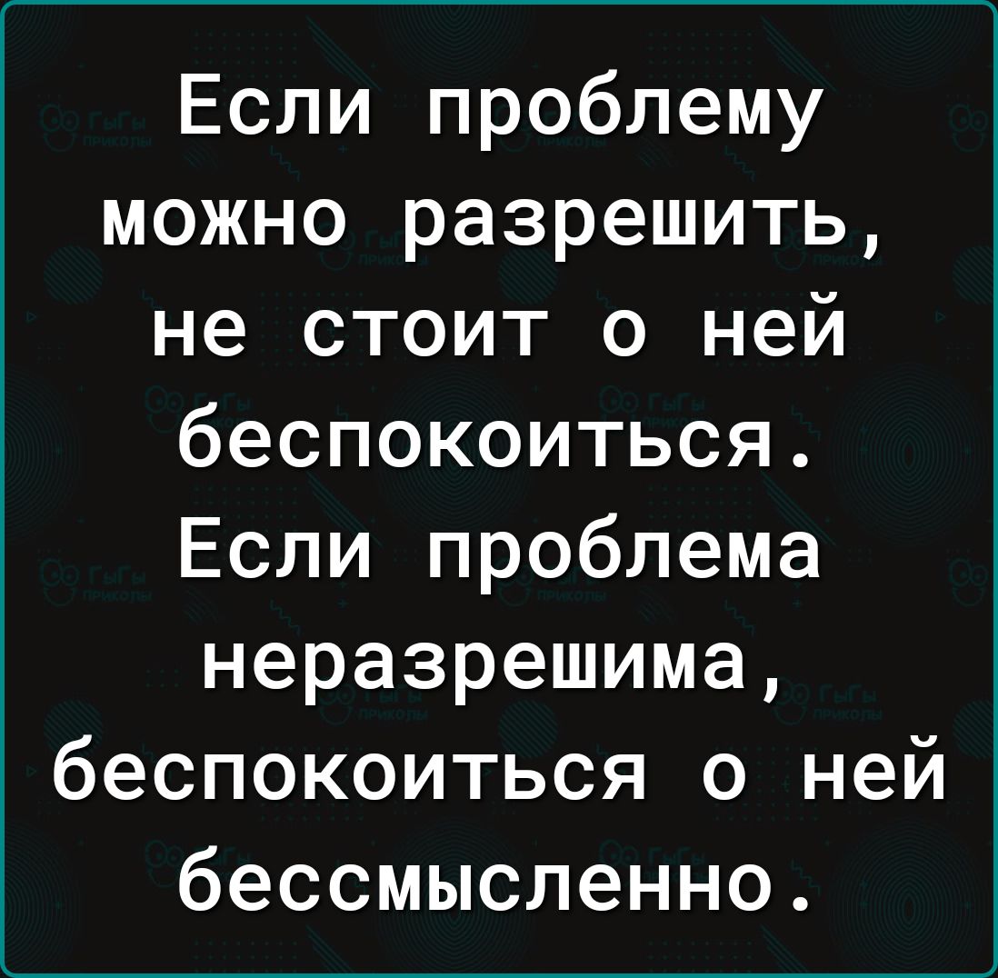 Если проблему можно разрешить не стоит о ней беспокоиться Если проблема неразрешима беспокоиться о ней бессмысленно