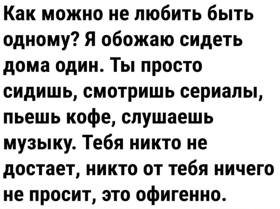 Как можно не любить быть одному Я обожаю сидеть дома один Ты просто сидишь смотришь сериалы пьешь кофе слушаешь музыку Тебя никто не достает никто от тебя ничего не просит это офигенно