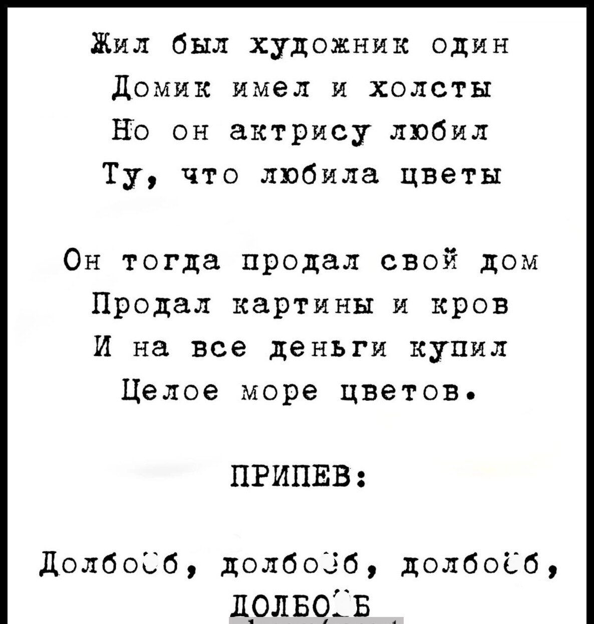 Жил был художник один домик имел и холсты Но он актрису любил Ту что любила цветы Он тогда продал свой дом Продал картины и кров И на все деньги купил Целое море цветов ПРИПЕВ долбоСб долбоёб долбоііб Л_олвоів