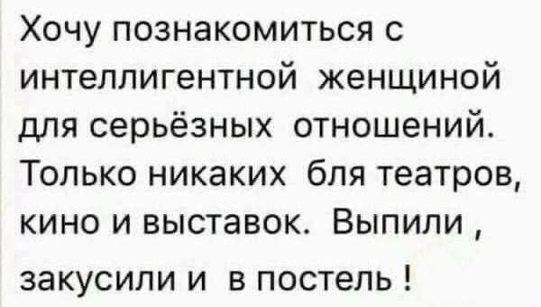 Хочу познакомиться с интеллигентной женщиной для серьёзных отношений Только никаких бпя театров кино и выставок Выпили заКУСИПИ И В постель