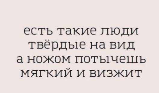 есть такие люди твёрдые на вид а ножом потычешь мягкий и визжит