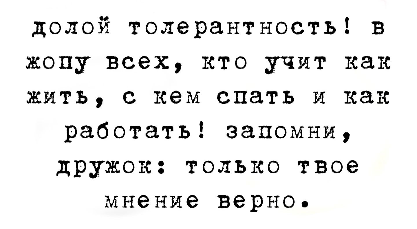 долой толерантность в жопу всех кто учит как жить с кем спать и как работать запомни дружок только твое мнение верно