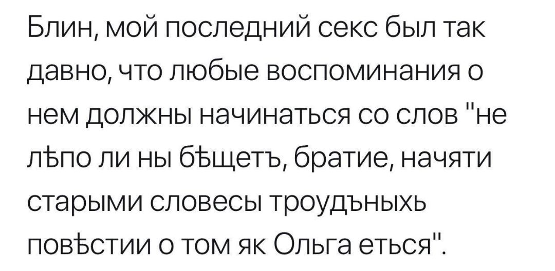 Блин мой последний секс был так давно что любые воспоминания о нем должны начинаться со слов не льпо ли ны бвщетъ братие начяти старыми сповесы троудъныхь ловъстии о том як Ольга еться