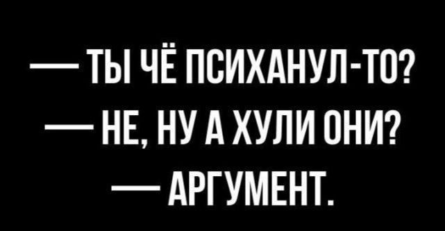ТЫ ЧЁ ПСИХАНУЛ ТО НЕ НУ А ХУЛИ ОНИ АРГУМЕНТ
