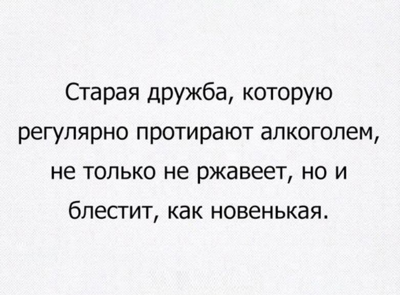 Старая дружба которую регулярно протирают алкоголем не только не ржавеет но и бпесгит как новенькая