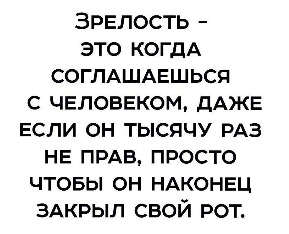 ЗРЕЛОСТЬ это КОГДА СОГЛАШАЕШЬСЯ с чвловвком ДАЖЕ ЕСЛИ он тысячу РАЗ НЕ прдв просто чтовы он НАКОНЕЦ ЗАКРЫЛ свой рот