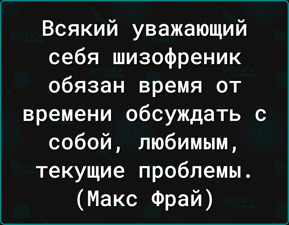 Всякий уважающий себя шизофреник обязан время от времени обсуждать с собой любимым текущие проблемы Макс Фрай