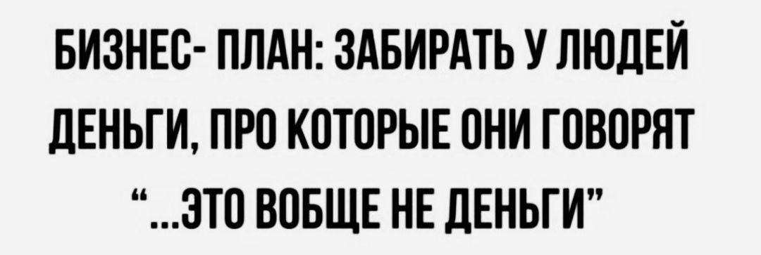 БИЗНЕВ ПЛАН ЗАБИРАТЬ У ЛЮДЕЙ ДЕНЬГИ ПРП КОТПРЫЕ ПНИ ГШЮРЯТ ЗТП ВОБЩЕ НЕ дЕНЬГИ