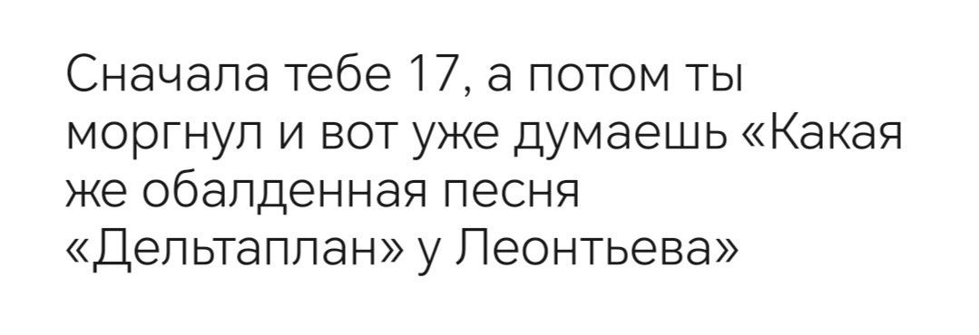 Сначала тебе 17 а потом ты моргнул и вот уже думаешь Какая же обалденная песня Дельтаплан у Леонтьева