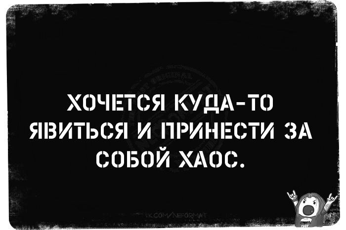 ХОЧЕТСЯ КУДА ТО ЯВИТЬСЯ И ПРИНЕСТИ ЗА СОБОЙ ХАОС