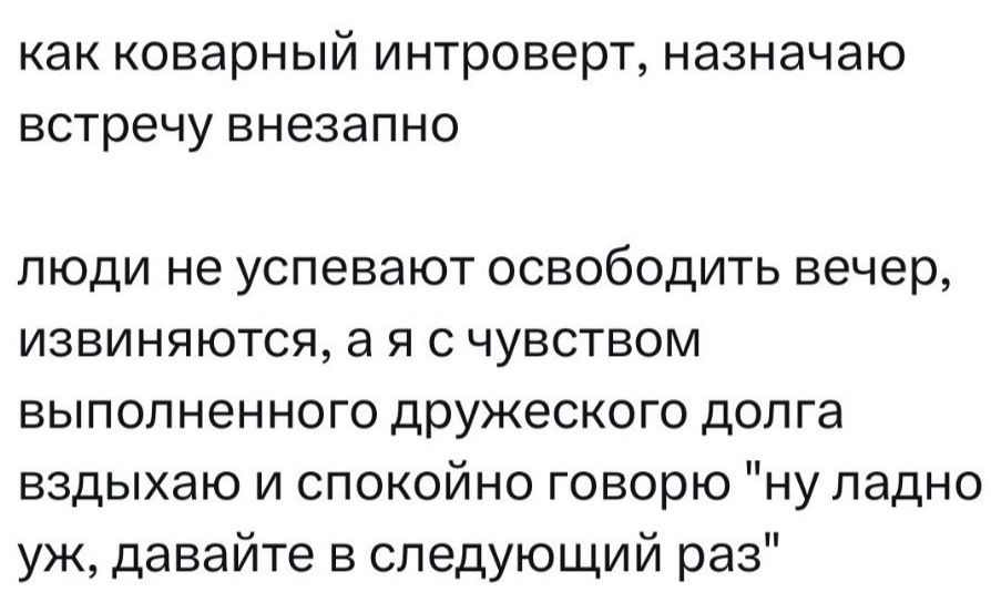 КЭК коварный ИНТРОБЕРТ НЭЗНЭЧЭЮ встречу ВНЕЗЗПНО люди не успевают освободить вечер ИЗВИНЯЮТСЯ 3 Я С ЧУВСТБОМ выполненного дружеского долга вздыхаю и спокойно говорю ну ладно уж давайте в следующий раз