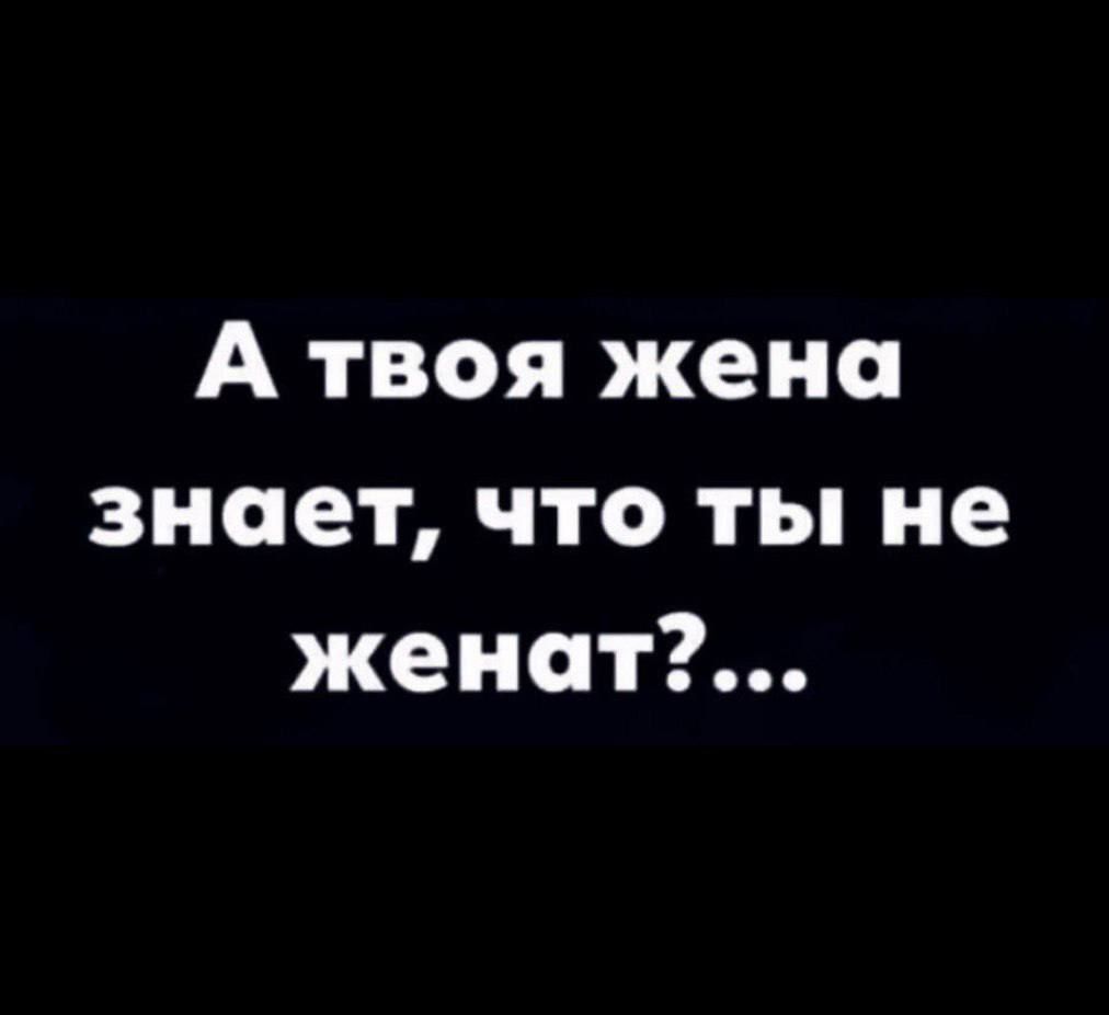 А твоя жена знает что ты не женат