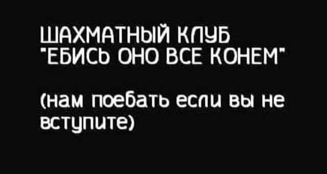 ШАХМАТНЫЙ КПЧБ ЕБИСЬ ОНО ВСЕ КОНЕМ нам поебать если вы не вступите