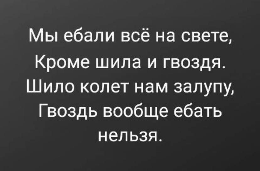 Мы ебали всё на свете Кроме шила и гвоздя Шило колет нам залупу Гвоздь вообще ебать нельзя