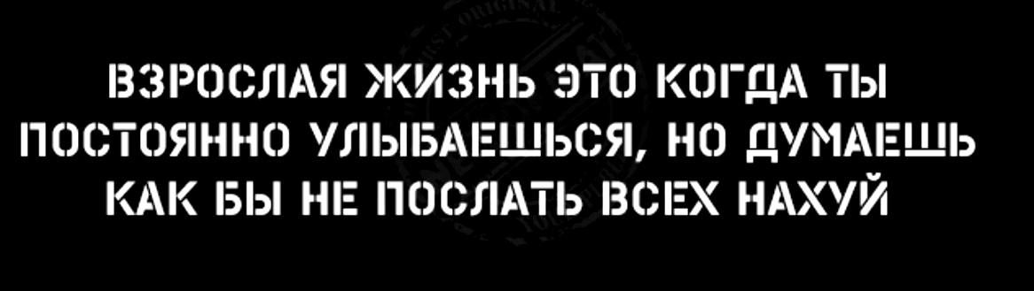 ВЗРООЛАЯ ЖИЗНЬ ТО КОГДА ТЫ ПОСТОЯННО УЛЫБА СЯ НО ДУМАЕЩЬ КАК БЫ НЕ ПОСЛАТЬ ВСЕХ НАХУЙ