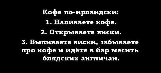 Кофе па ирпаидски 1 Наливаете кофе 2 Открываете виски Выпинаете виски забываете про кофе и идёт 3 Бар месить блядских англичан