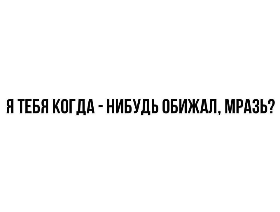 Я ТЕБЯ КОГДА НИБУДЬ ПБИЖАЛ МРАЗЬ