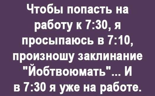 Чтобы попасть на работу к 730 я просыпаюсь в 710 произношу заклинание Йобтвоюмать И в 730 я уже на работе