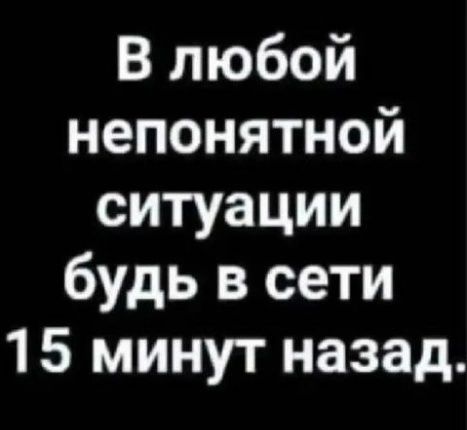 В любой непонятной ситуации будь в сети 15 минут назад