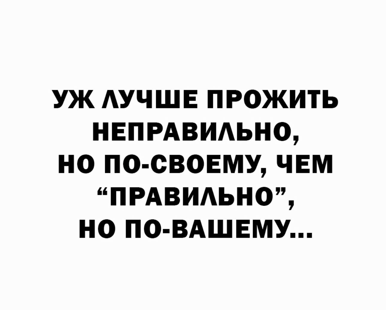 УЖ АУЧШЕ ПРОЖИТЬ НЕПРАВИАЬНО НО ПО СВОЕМУ ЧЕМ ПРАВИАЬНО НО ПО ВАШЕМУ