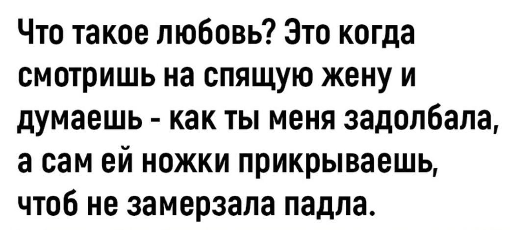 Что такое любовь Это когда смотришь на спящую жену и думаешь как ты меня задолбала а сам ей ножки прикрываешь чтоб не замерзала падпа