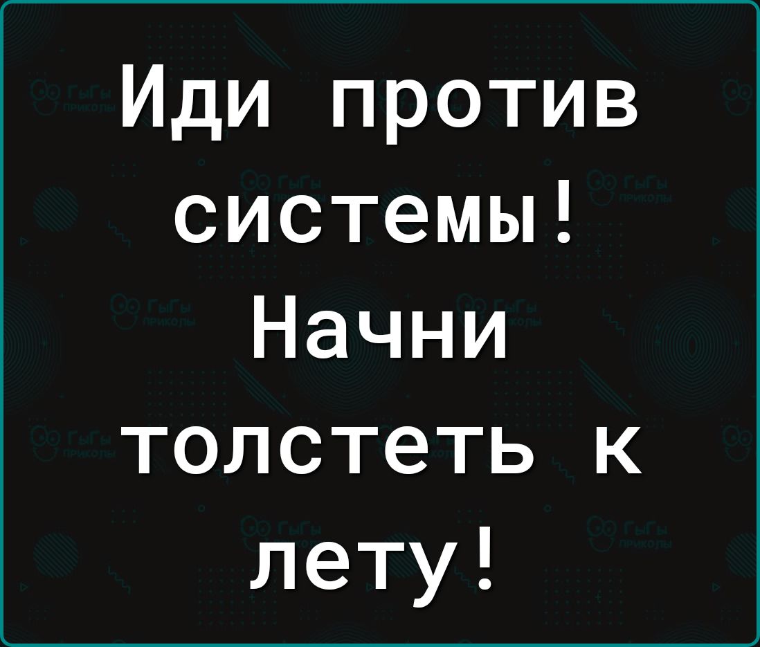 Иди против системы Начни толстеть к лету